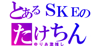 とあるＳＫＥのたけちん（ゆりあ激推し）