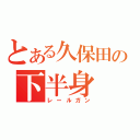 とある久保田の下半身（レールガン）