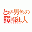 とある男色の歌唱狂人（んご石はよ）