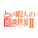 とある暇人の雑談世界Ⅱ（雑談サーバー）