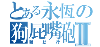 とある永恆の狗屁嘴砲Ⅱ（輔助行）