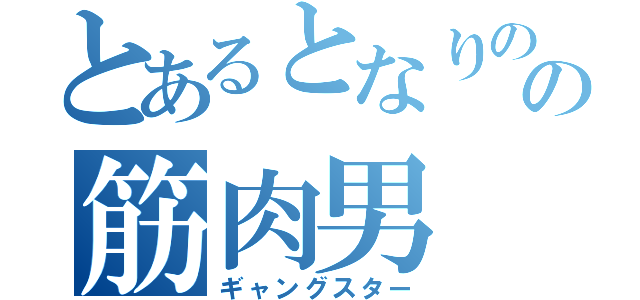 とあるとなりのの筋肉男（ギャングスター）