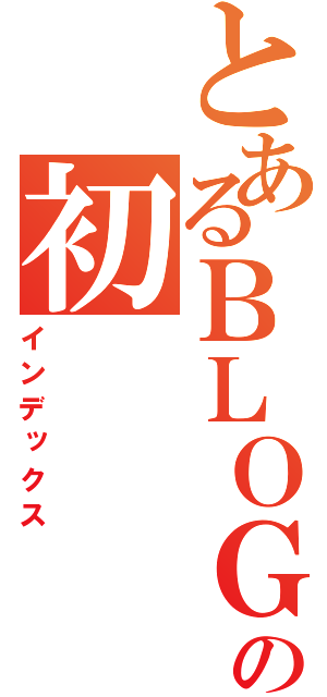 とあるＢＬＯＧの初（インデックス）