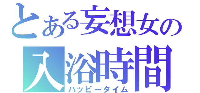 とある妄想女の入浴時間（ハッピータイム）