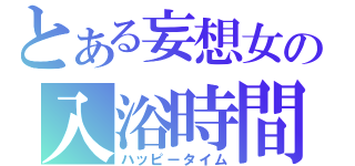 とある妄想女の入浴時間（ハッピータイム）