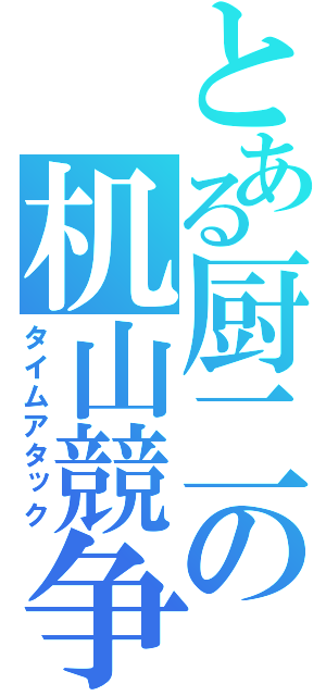 とある厨二の机山競争（タイムアタック）