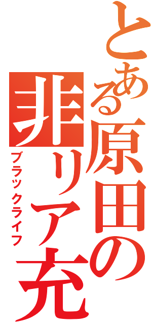 とある原田の非リア充（ブラックライフ）