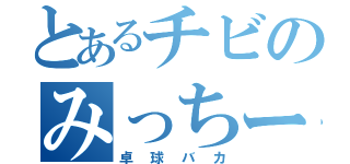 とあるチビのみっちー（卓球バカ）