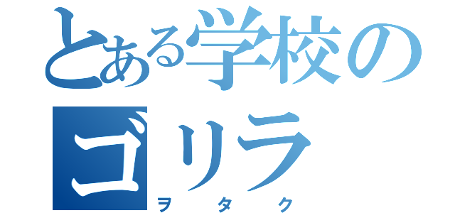 とある学校のゴリラ（ヲタク）