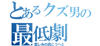 とあるクズ男の最低劇（悲しみの向こうへと）