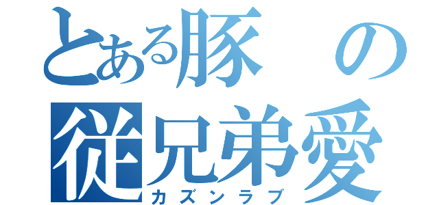 とある豚の従兄弟愛（カズンラブ）