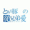 とある豚の従兄弟愛（カズンラブ）