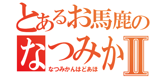 とあるお馬鹿のなつみかんんⅡ（なつみかんはどあほ）