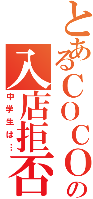 とあるＣＯＣＯ'Ｓの入店拒否（中学生は…）