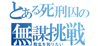 とある死刑囚の無謀挑戦（敗北を知りたい）