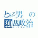 とある男の独裁政治（ファシズム）