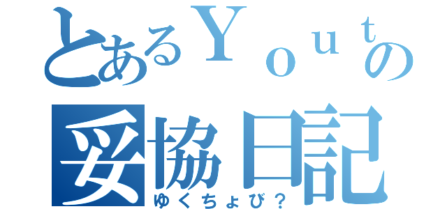 とあるＹｏｕｔｕｂｅｒの妥協日記（ゆくちょび？）