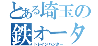 とある埼玉の鉄オータ（トレインハンター）