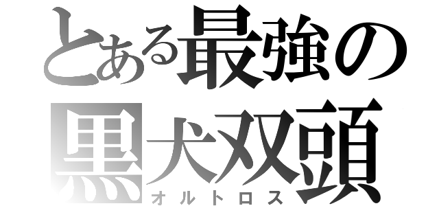 とある最強の黒犬双頭（オルトロス）