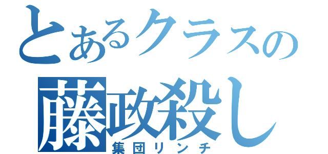 とあるクラスの藤政殺し（集団リンチ）