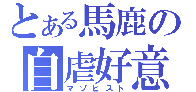 とある馬鹿の自虐好意（マゾヒスト）