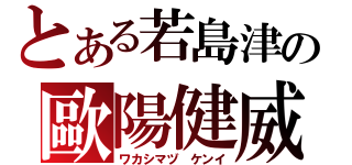 とある若島津の歐陽健威（ワカシマヅ ケンイ）