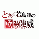 とある若島津の歐陽健威（ワカシマヅ ケンイ）