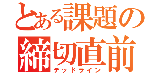 とある課題の締切直前（デッドライン）