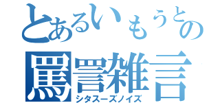 とあるいもうとの罵詈雑言（シタスーズノイズ）