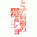 とある辰樹の強姦ショー（ごうかん）