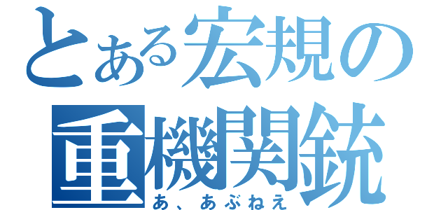 とある宏規の重機関銃（あ、あぶねえ）