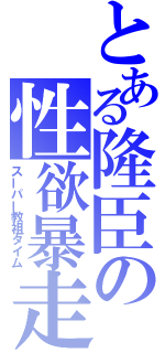 とある隆臣の性欲暴走（スーパー教祖タイム）