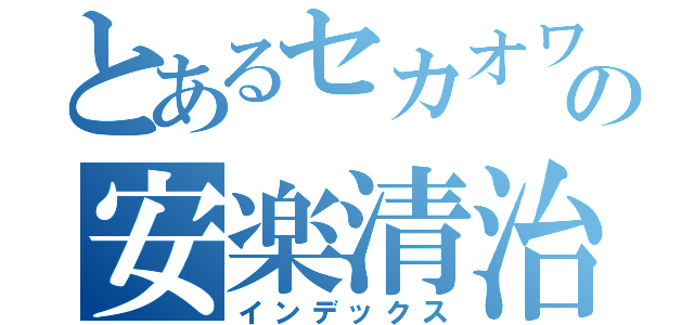 とあるセカオワ好きの安楽清治（インデックス）