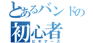 とあるバンドの初心者（ビギナーズ）