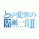 とある変態の猪瀬一貴Ⅱ（インデックス）