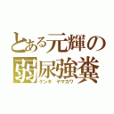 とある元輝の弱尿強糞（ゲンキ ヤマカワ）