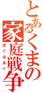 とあるくまの家庭戦争（ぼぐはまぐ）