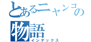 とあるニャンコの物語（インデックス）