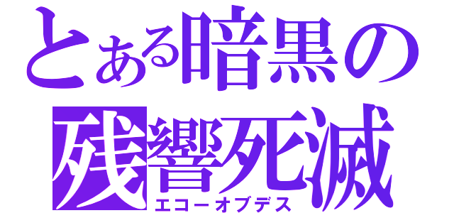 とある暗黒の残響死滅（エコーオブデス）