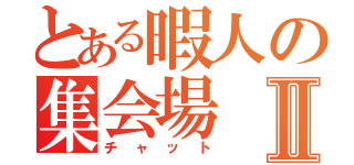 とある暇人の集会場Ⅱ（チャット）