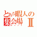 とある暇人の集会場Ⅱ（チャット）