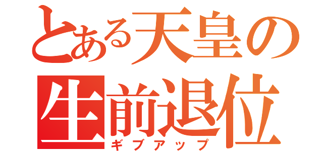 とある天皇の生前退位（ギブアップ）