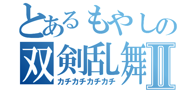 とあるもやしの双剣乱舞Ⅱ（カチカチカチカチ）