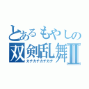 とあるもやしの双剣乱舞Ⅱ（カチカチカチカチ）