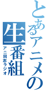 とあるアニメの生番組（アニ同志ラジオ）