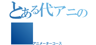 とある代アニの（アニメーターコース）