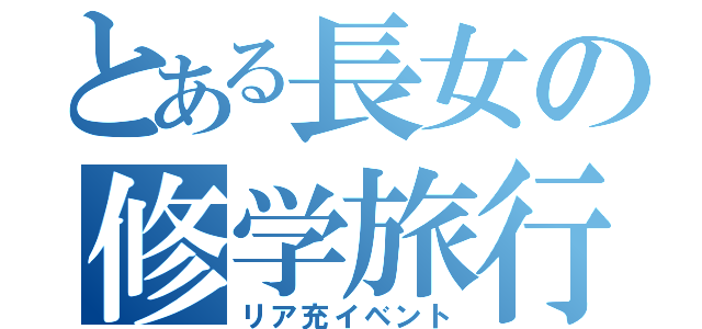 とある長女の修学旅行（リア充イベント）