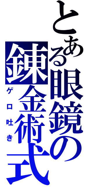 とある眼鏡の錬金術式（ゲロ吐き）