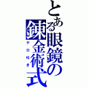 とある眼鏡の錬金術式（ゲロ吐き）