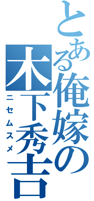 とある俺嫁の木下秀吉（ニセムスメ）